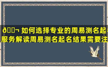 🐬 如何选择专业的周易测名起名服务解读周易测名起名结果需要注意哪些问题